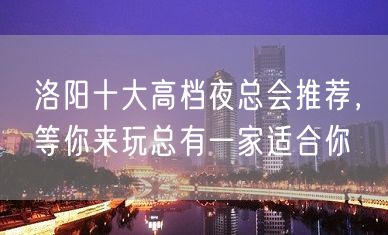 洛阳十大高档夜总会推荐，等你来玩总有一家适合你