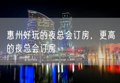 惠州好玩的夜总会订房，更高的夜总会订房