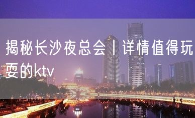 揭秘长沙夜总会丨详情值得玩耍的ktv