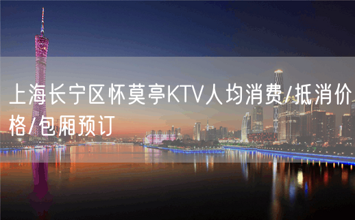 上海长宁区怀莫亭KTV人均消费/抵消价格/包厢预订