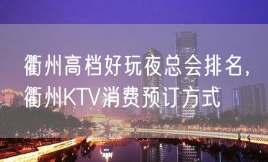 衢州高档好玩夜总会排名，衢州KTV消费预订方式