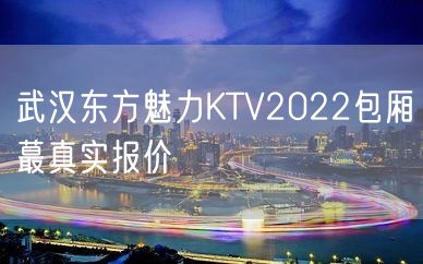 武汉东方魅力KTV2022包厢蕞真实报价