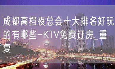 成都高档夜总会十大排名好玩的有哪些-KTV免费订房_重复