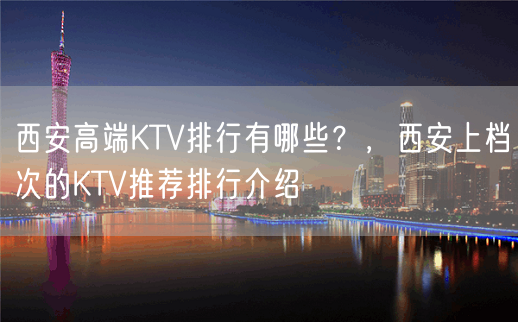 西安高端KTV排行有哪些？，西安上档次的KTV推荐排行介绍