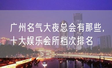 广州名气大夜总会有那些，十大娱乐会所档次排名