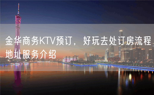 金华商务KTV预订，好玩去处订房流程地址服务介绍