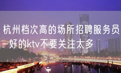 杭州档次高的场所招聘服务员-好的ktv不要关注太多