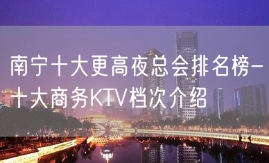 南宁十大更高夜总会排名榜-十大商务KTV档次介绍