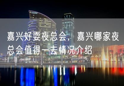 嘉兴好耍夜总会，嘉兴哪家夜总会值得一去情况介绍