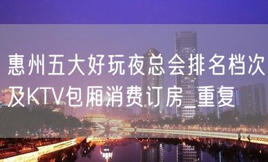 惠州五大好玩夜总会排名档次及KTV包厢消费订房_重复