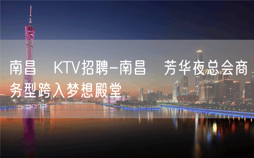 南昌﻿KTV招聘-南昌﻿芳华夜总会商务型跨入梦想殿堂