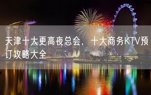 天津十大更高夜总会，十大商务KTV预订攻略大全