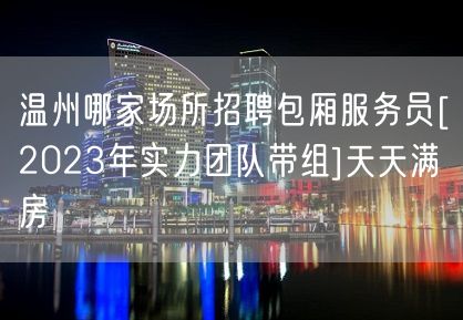 温州哪家场所招聘包厢服务员[2023年实力团队带组]天天满房