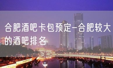 合肥酒吧卡包预定-合肥较大的酒吧排名