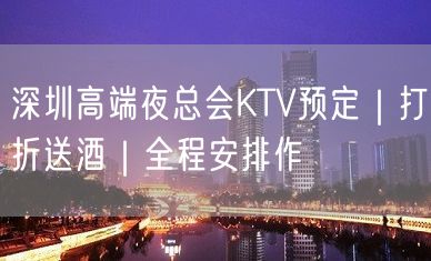 深圳高端夜总会KTV预定｜打折送酒｜全程安排作