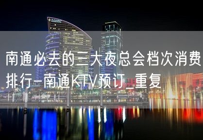 南通必去的三大夜总会档次消费排行-南通KTV预订_重复