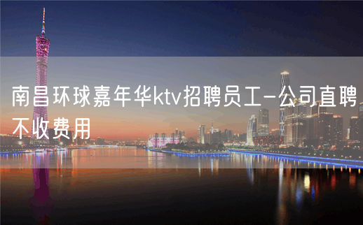 南昌环球嘉年华ktv招聘员工-公司直聘不收费用