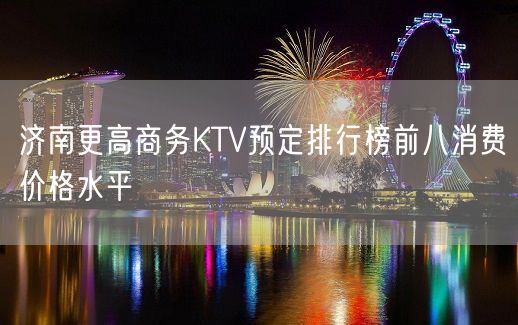 济南更高商务KTV预定排行榜前八消费价格水平