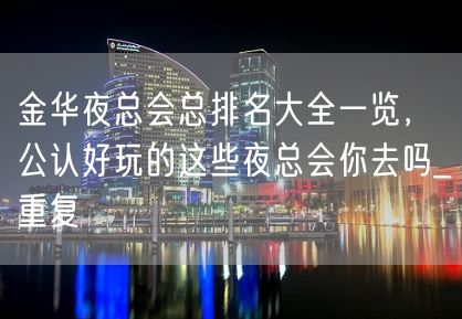 金华夜总会总排名大全一览，公认好玩的这些夜总会你去吗_重复