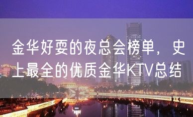 金华好耍的夜总会榜单，史上最全的优质金华KTV总结