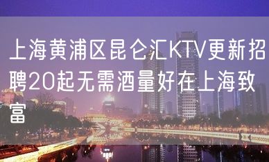 上海黄浦区昆仑汇KTV更新招聘20起无需酒量好在上海致富