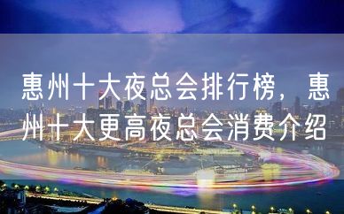 惠州十大夜总会排行榜，惠州十大更高夜总会消费介绍