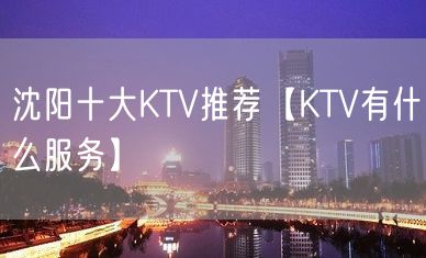 沈阳十大KTV推荐【KTV有什么服务】