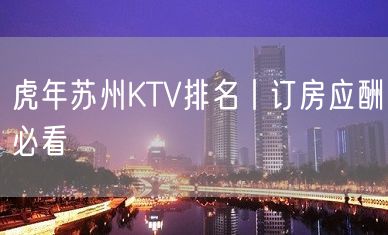 虎年苏州KTV排名丨订房应酬必看