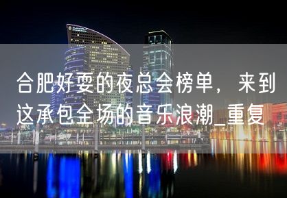 合肥好耍的夜总会榜单，来到这承包全场的音乐浪潮_重复