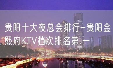 贵阳十大夜总会排行-贵阳金熙府KTV档次排名第.一