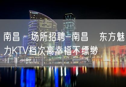 南昌﻿场所招聘-南昌﻿东方魅力KTV档次高幸福不缥缈