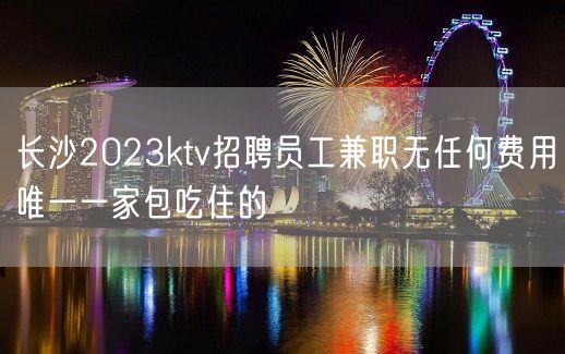 长沙2023ktv招聘员工兼职无任何费用唯一一家包吃住的