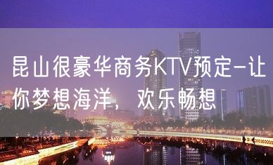 昆山很豪华商务KTV预定-让你梦想海洋，欢乐畅想