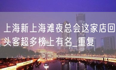 上海新上海滩夜总会这家店回头客超多榜上有名_重复