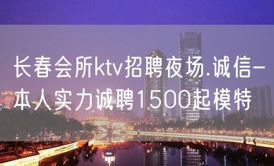 长春会所ktv招聘夜场.诚信-本人实力诚聘1500起模特