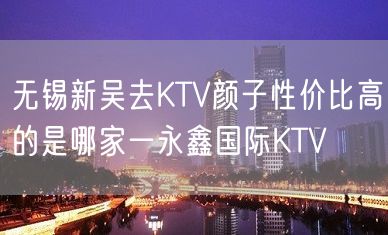 无锡新吴去KTV颜子性价比高的是哪家一永鑫国际KTV