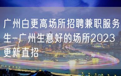 广州白更高场所招聘兼职服务生-广州生意好的场所2023更新直招