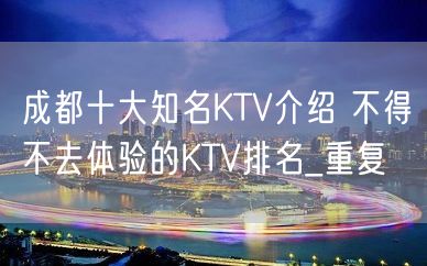 成都十大知名KTV介绍 不得不去体验的KTV排名_重复