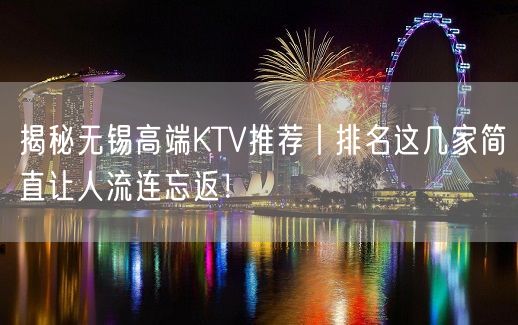 揭秘无锡高端KTV推荐丨排名这几家简直让人流连忘返！