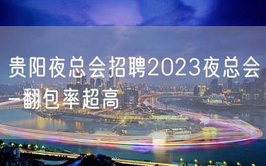 贵阳夜总会招聘2023夜总会-翻包率超高