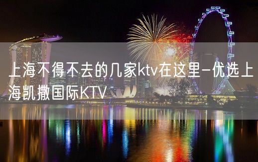 上海不得不去的几家ktv在这里-优选上海凯撒国际KTV