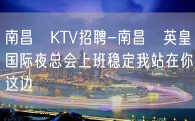 南昌﻿KTV招聘-南昌﻿英皇国际夜总会上班稳定我站在你这边