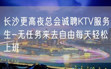 长沙更高夜总会诚聘KTV服务生-无任务来去自由每天轻松上班