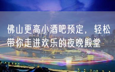 佛山更高小酒吧预定，轻松带你走进欢乐的夜晚殿堂