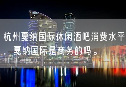 杭州戛纳国际休闲酒吧消费水平，戛纳国际是商务的吗。