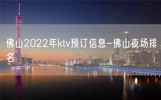 佛山2022年ktv预订信息-佛山夜场排名