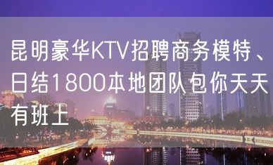 昆明豪华KTV招聘商务模特、日结1800本地团队包你天天有班上