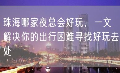 珠海哪家夜总会好玩，一文解决你的出行困难寻找好玩去处