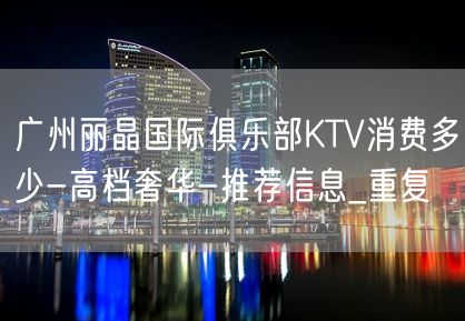 广州丽晶国际俱乐部KTV消费多少-高档奢华-推荐信息_重复