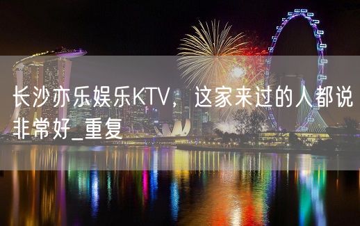 长沙亦乐娱乐KTV，这家来过的人都说非常好_重复